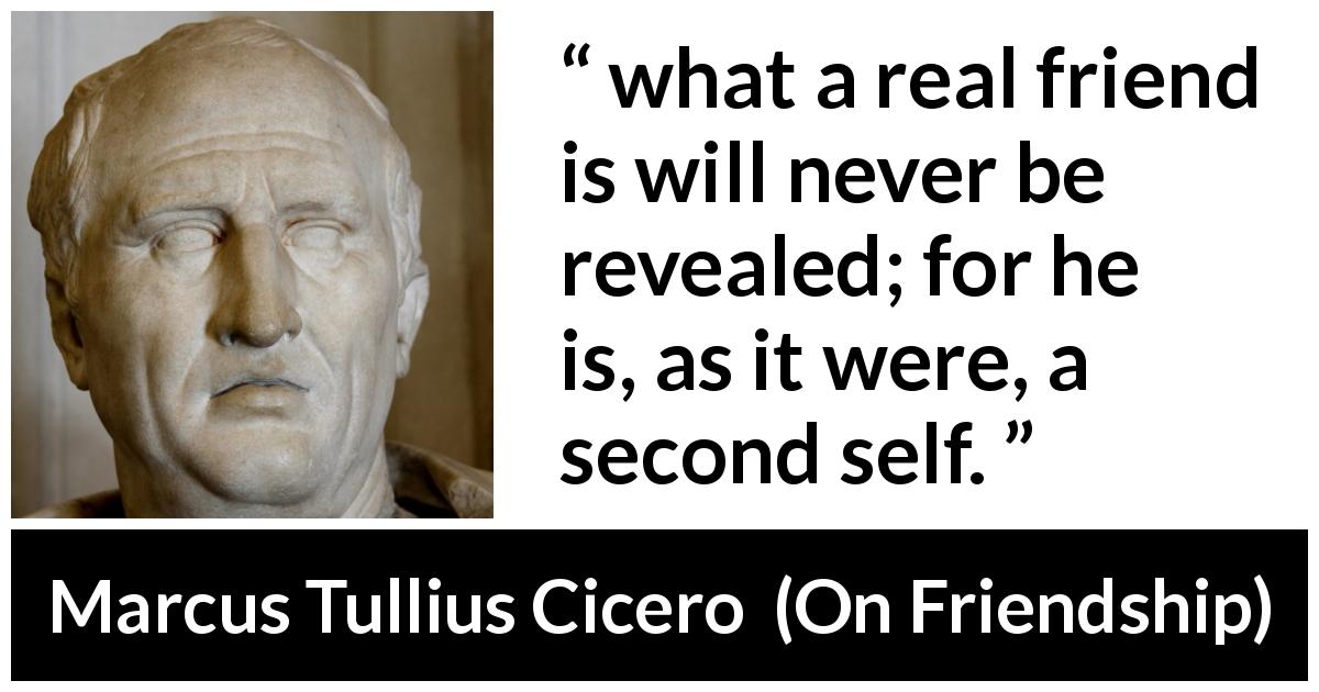 Marcus Tullius Cicero quote about friendship from On Friendship - what a real friend is will never be revealed; for he is, as it were, a second self.