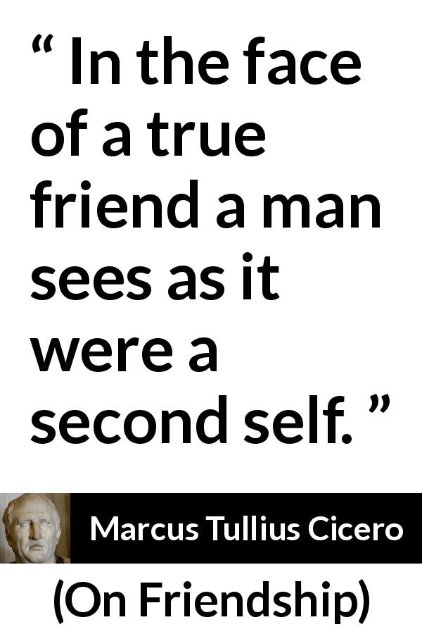 Marcus Tullius Cicero quote about friendship from On Friendship - In the face of a true friend a man sees as it were a second self.