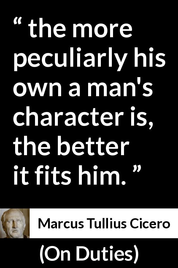 Marcus Tullius Cicero quote about uniqueness from On Duties - the more peculiarly his own a man's character is, the better it fits him.
