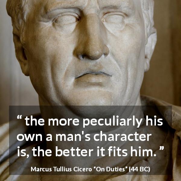 Marcus Tullius Cicero quote about uniqueness from On Duties - the more peculiarly his own a man's character is, the better it fits him.