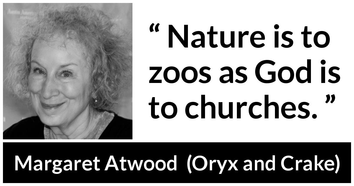 Margaret Atwood quote about God from Oryx and Crake - Nature is to zoos as God is to churches.