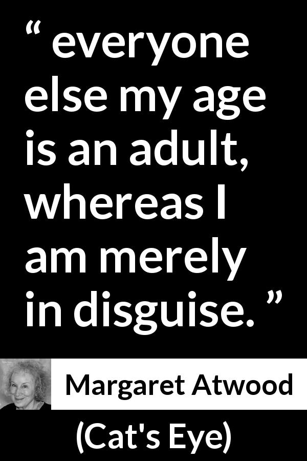 Margaret Atwood quote about age from Cat's Eye - everyone else my age is an adult, whereas I am merely in disguise.