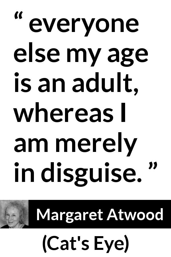 Margaret Atwood quote about age from Cat's Eye - everyone else my age is an adult, whereas I am merely in disguise.