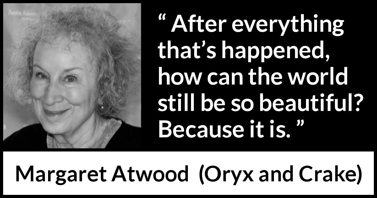 Margaret Atwood quote about beauty from Oryx and Crake - After everything that’s happened, how can the world still be so beautiful? Because it is.