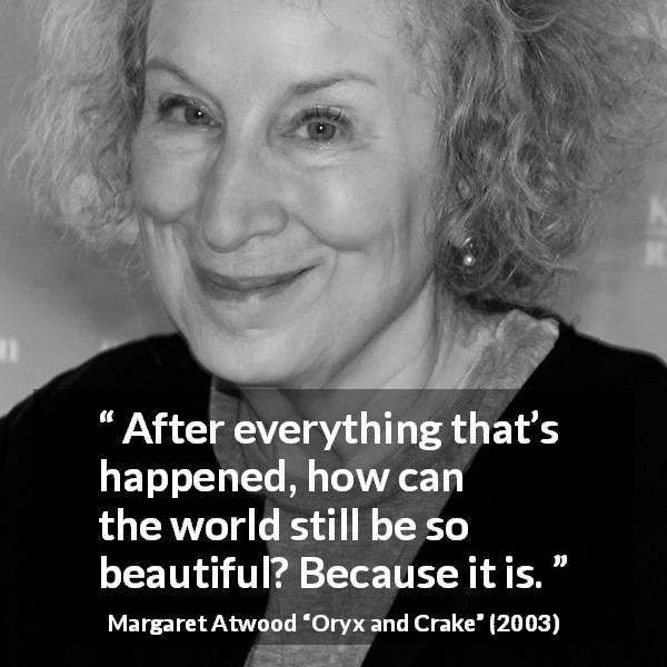 Margaret Atwood quote about beauty from Oryx and Crake - After everything that’s happened, how can the world still be so beautiful? Because it is.