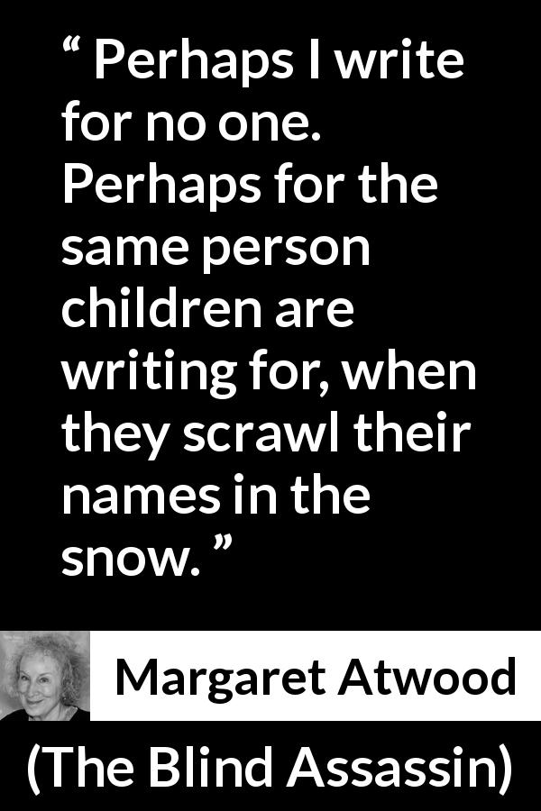 Margaret Atwood quote about children from The Blind Assassin - Perhaps I write for no one. Perhaps for the same person children are writing for, when they scrawl their names in the snow.