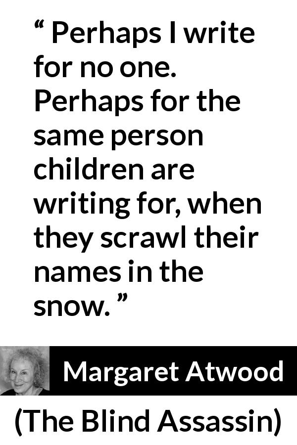 Margaret Atwood quote about children from The Blind Assassin - Perhaps I write for no one. Perhaps for the same person children are writing for, when they scrawl their names in the snow.