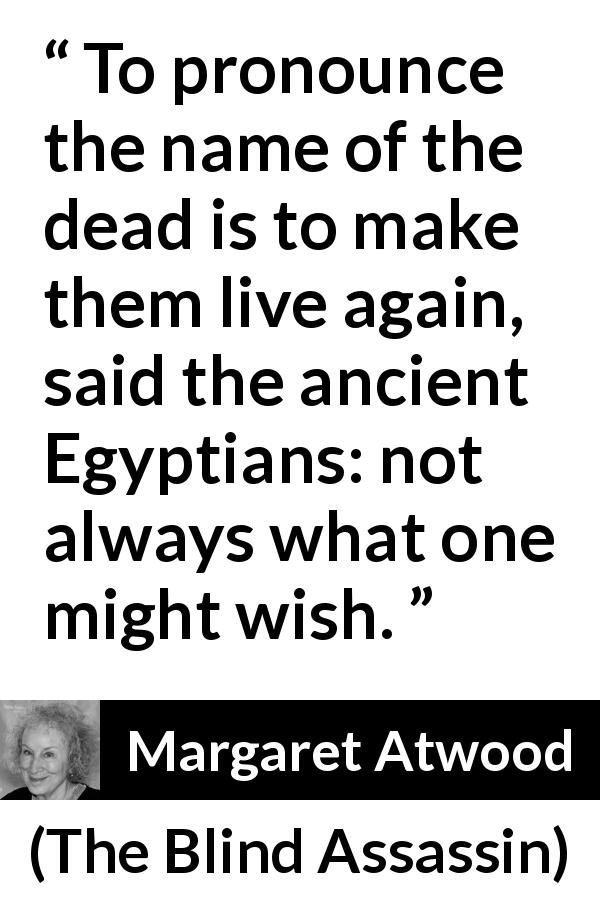 Margaret Atwood quote about death from The Blind Assassin - To pronounce the name of the dead is to make them live again, said the ancient Egyptians: not always what one might wish.
