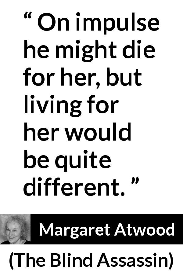 Margaret Atwood quote about death from The Blind Assassin - On impulse he might die for her, but living for her would be quite different.