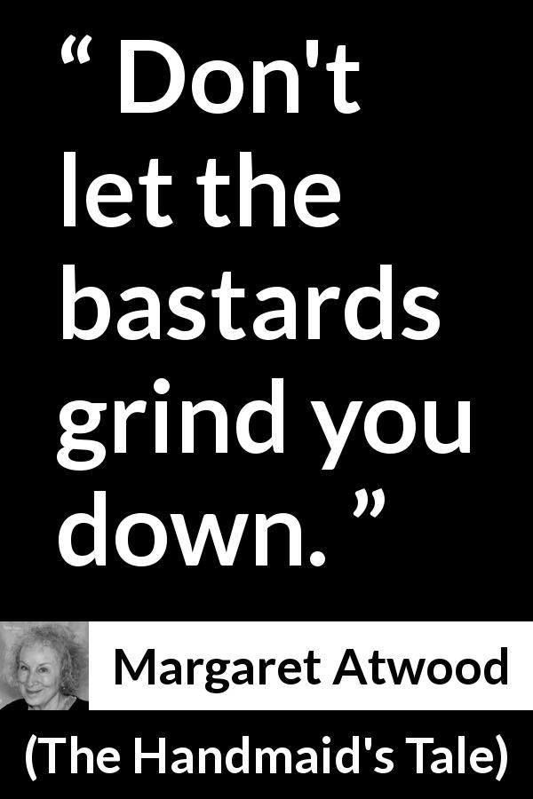 Margaret Atwood quote about defense from The Handmaid's Tale - Don't let the bastards grind you down.