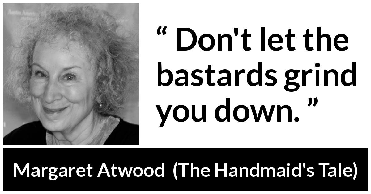 Margaret Atwood quote about defense from The Handmaid's Tale - Don't let the bastards grind you down.