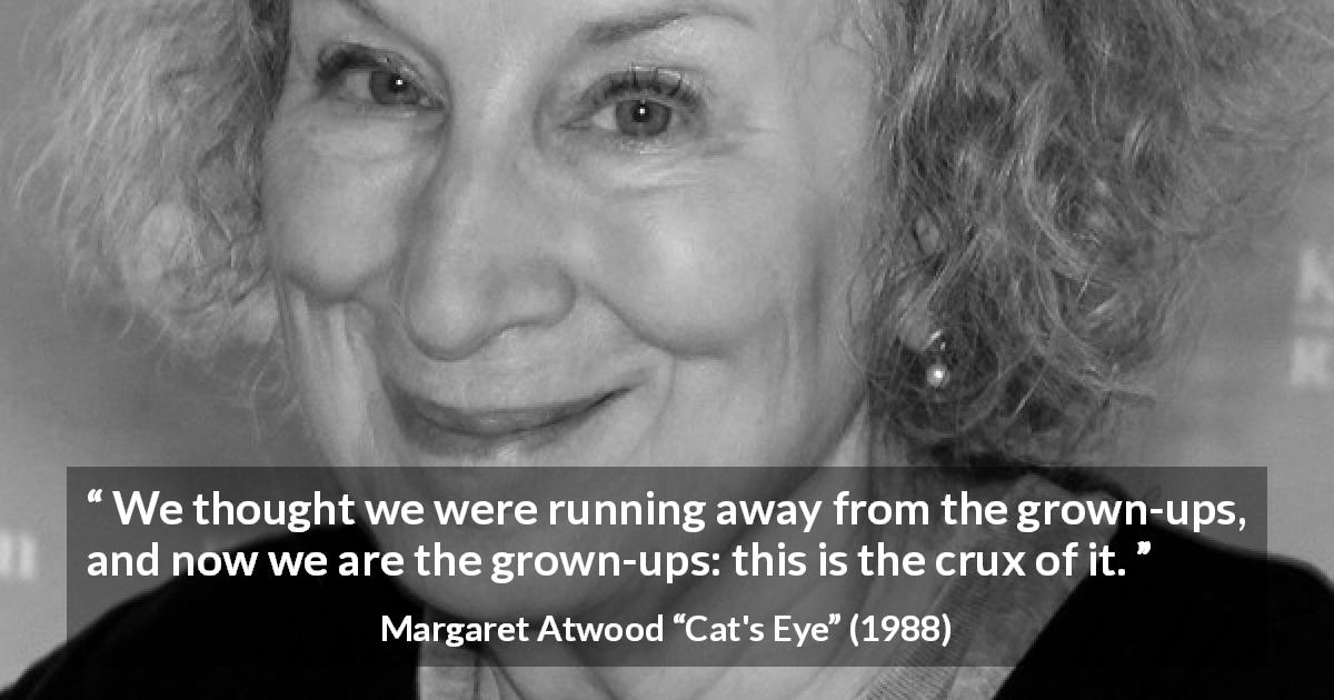 Margaret Atwood quote about escape from Cat's Eye - We thought we were running away from the grown-ups, and now we are the grown-ups: this is the crux of it.