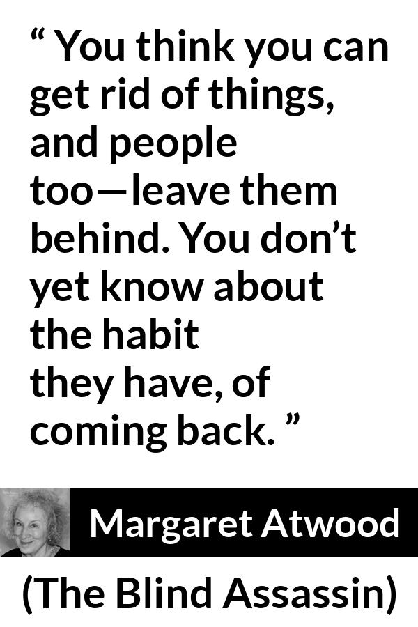 Margaret Atwood quote about escape from The Blind Assassin - You think you can get rid of things, and people too—leave them behind. You don’t yet know about the habit they have, of coming back.