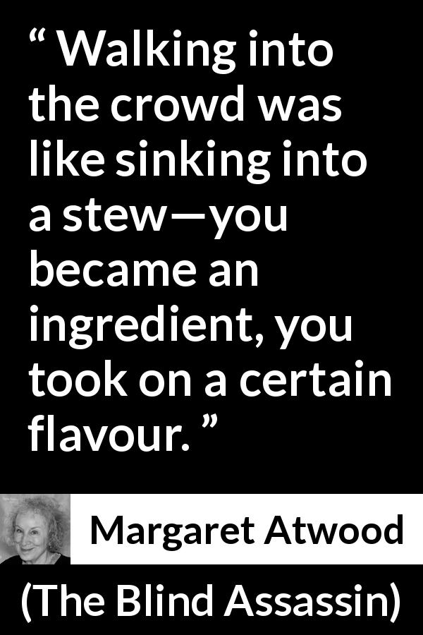 Margaret Atwood quote about flavour from The Blind Assassin - Walking into the crowd was like sinking into a stew—you became an ingredient, you took on a certain flavour.