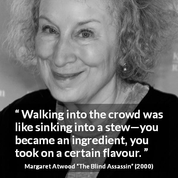 Margaret Atwood quote about flavour from The Blind Assassin - Walking into the crowd was like sinking into a stew—you became an ingredient, you took on a certain flavour.