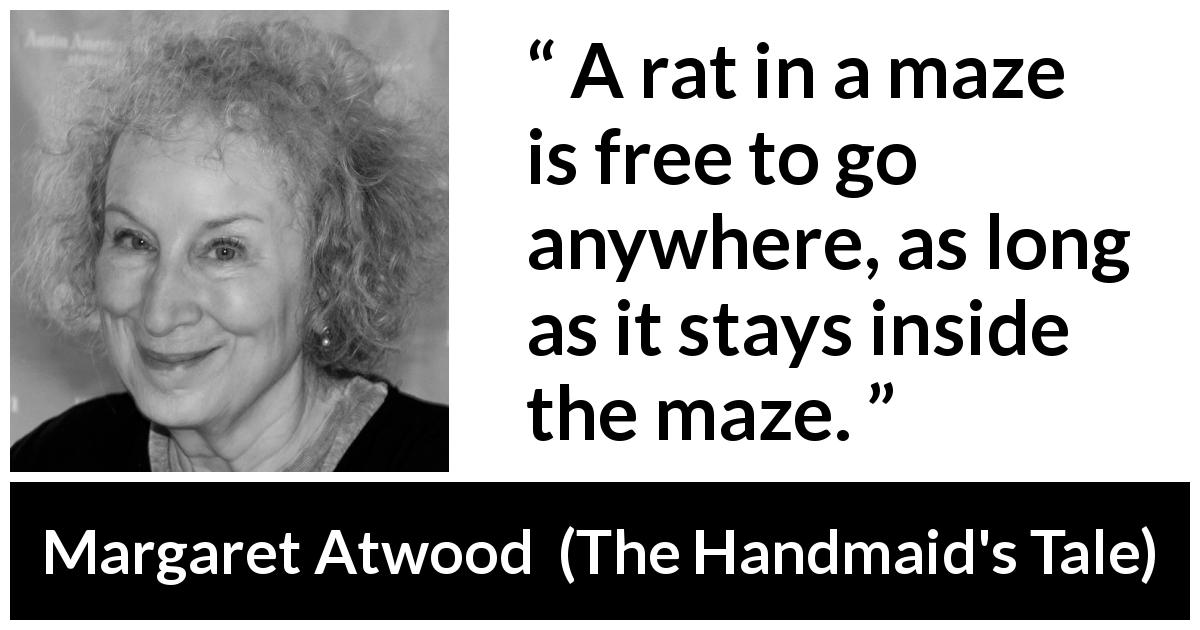 Margaret Atwood quote about freedom from The Handmaid's Tale - A rat in a maze is free to go anywhere, as long as it stays inside the maze.