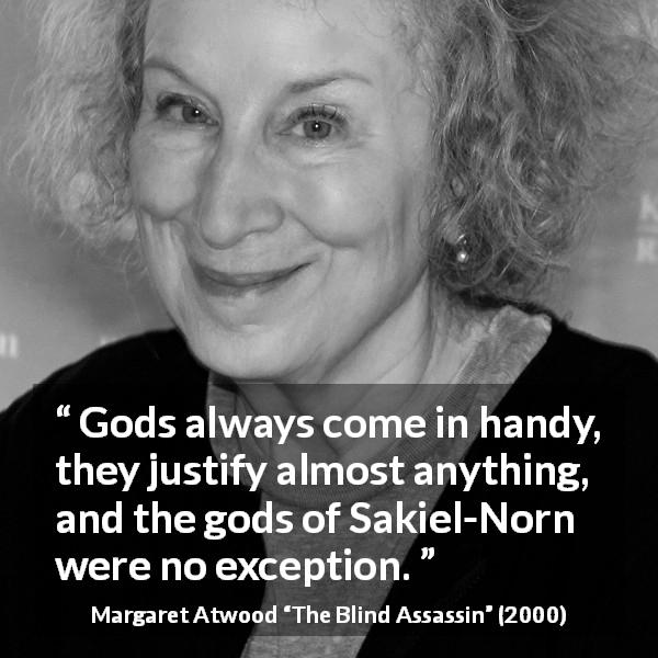 Margaret Atwood quote about gods from The Blind Assassin - Gods always come in handy, they justify almost anything, and the gods of Sakiel-Norn were no exception.