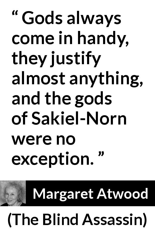 Margaret Atwood quote about gods from The Blind Assassin - Gods always come in handy, they justify almost anything, and the gods of Sakiel-Norn were no exception.
