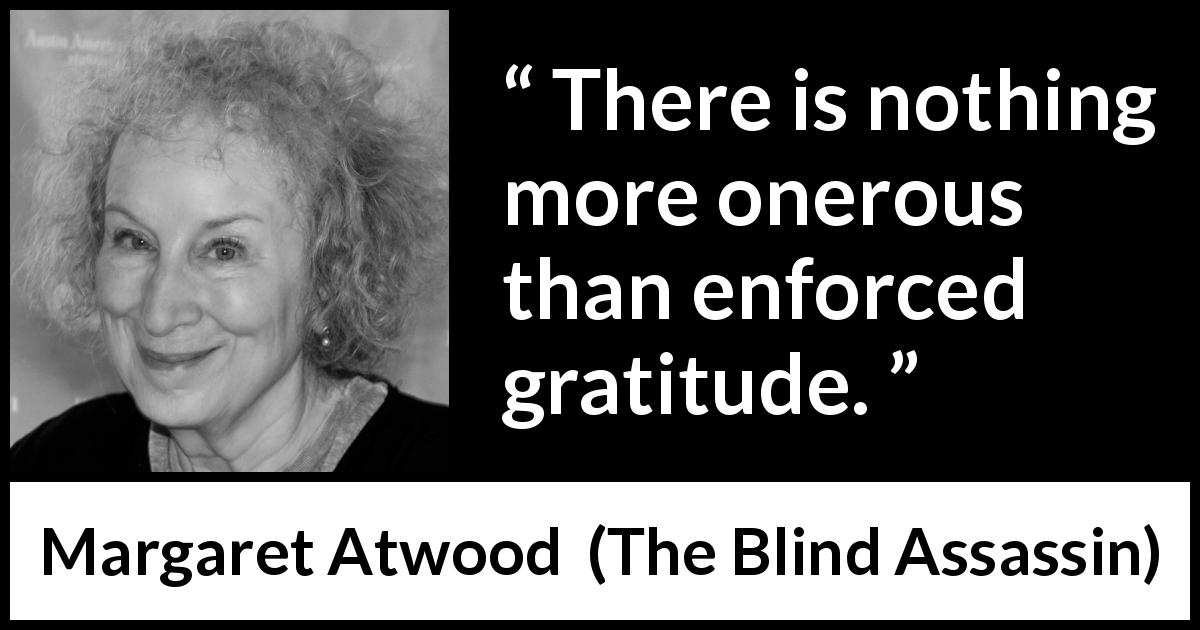 Margaret Atwood quote about gratitude from The Blind Assassin - There is nothing more onerous than enforced gratitude.