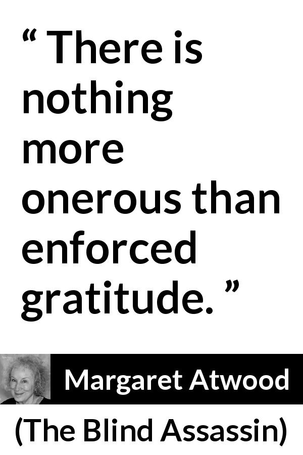 Margaret Atwood quote about gratitude from The Blind Assassin - There is nothing more onerous than enforced gratitude.