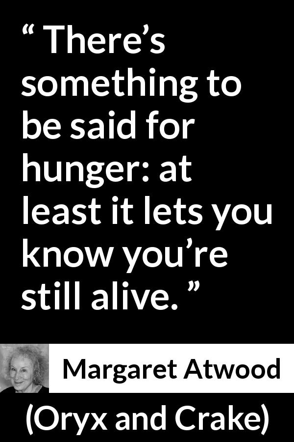 Margaret Atwood quote about hunger from Oryx and Crake - There’s something to be said for hunger: at least it lets you know you’re still alive.
