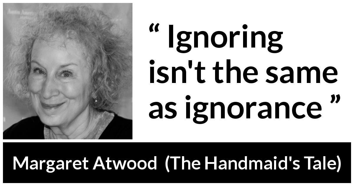 Margaret Atwood quote about ignorance from The Handmaid's Tale - Ignoring isn't the same as ignorance
