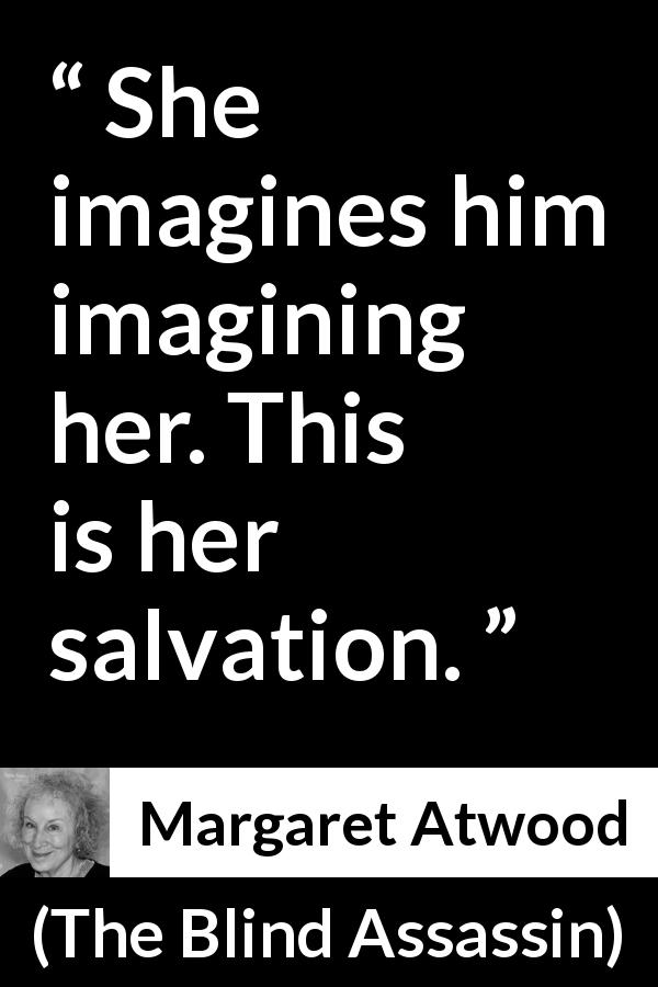 Margaret Atwood quote about imagination from The Blind Assassin - She imagines him imagining her. This is her salvation.