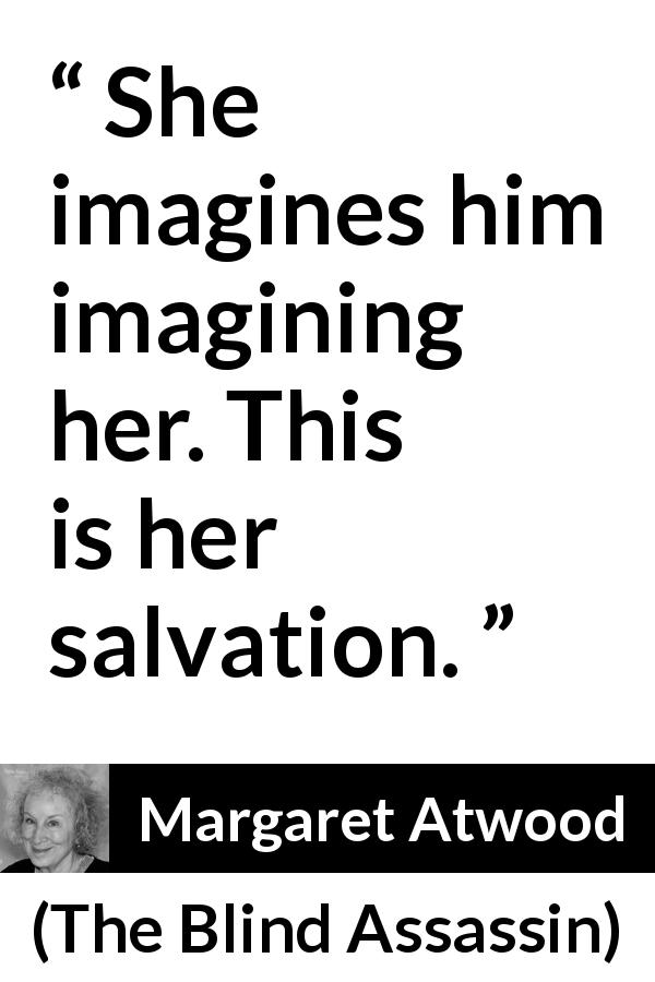 Margaret Atwood quote about imagination from The Blind Assassin - She imagines him imagining her. This is her salvation.