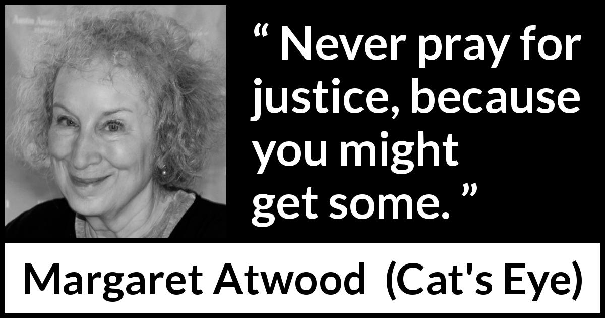 Margaret Atwood quote about justice from Cat's Eye - Never pray for justice, because you might get some.