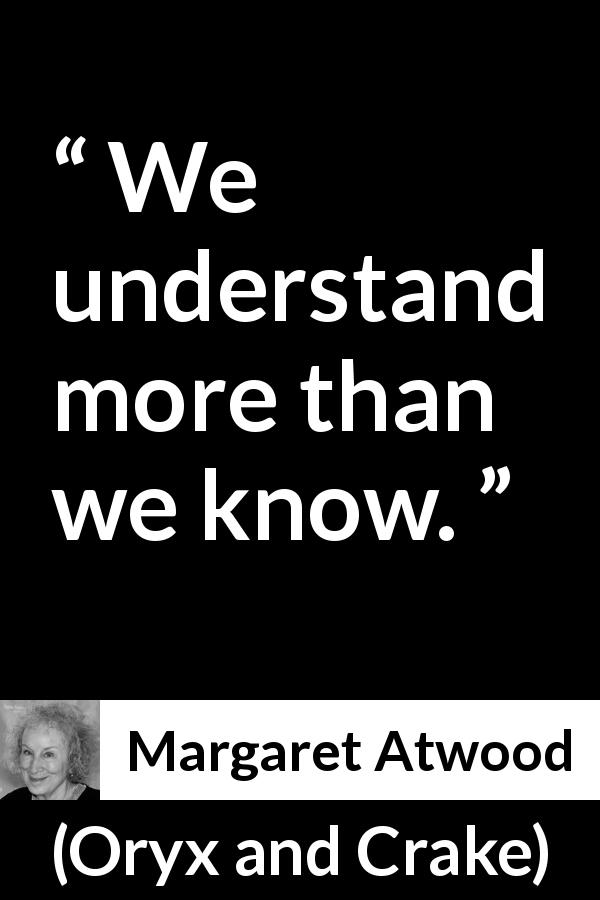 Margaret Atwood quote about knowledge from Oryx and Crake - We understand more than we know.