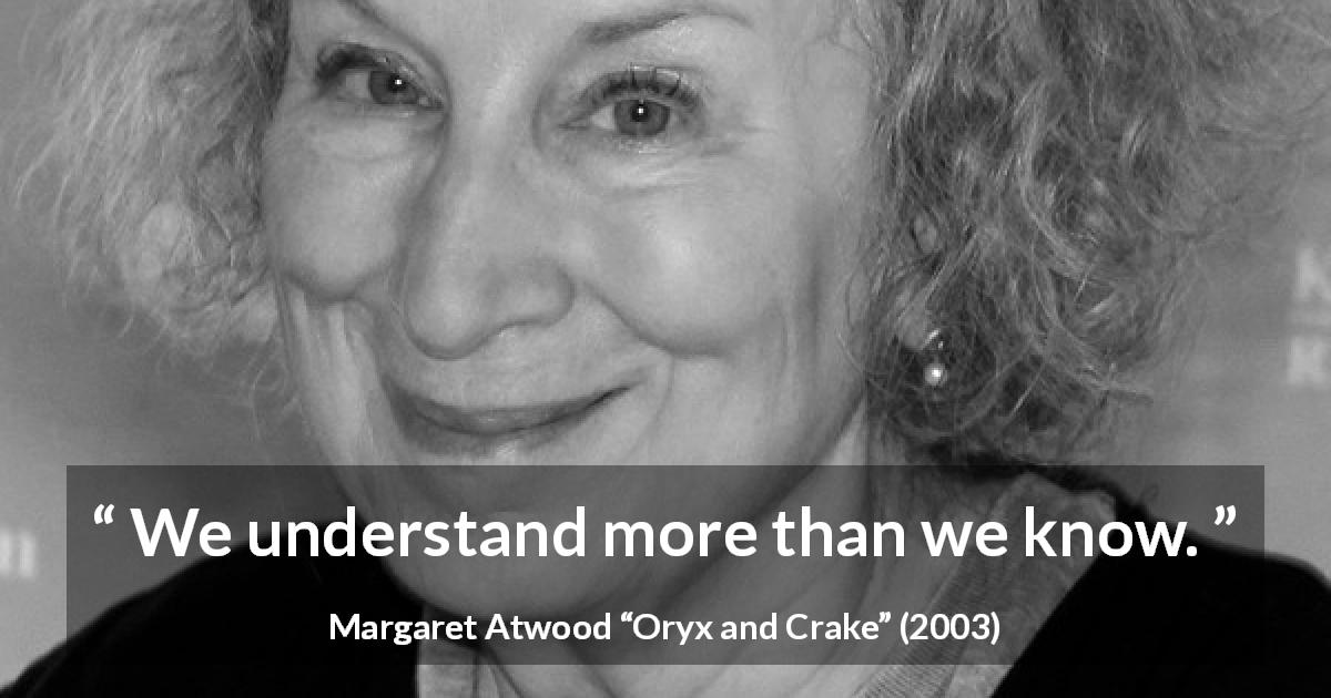 Margaret Atwood quote about knowledge from Oryx and Crake - We understand more than we know.