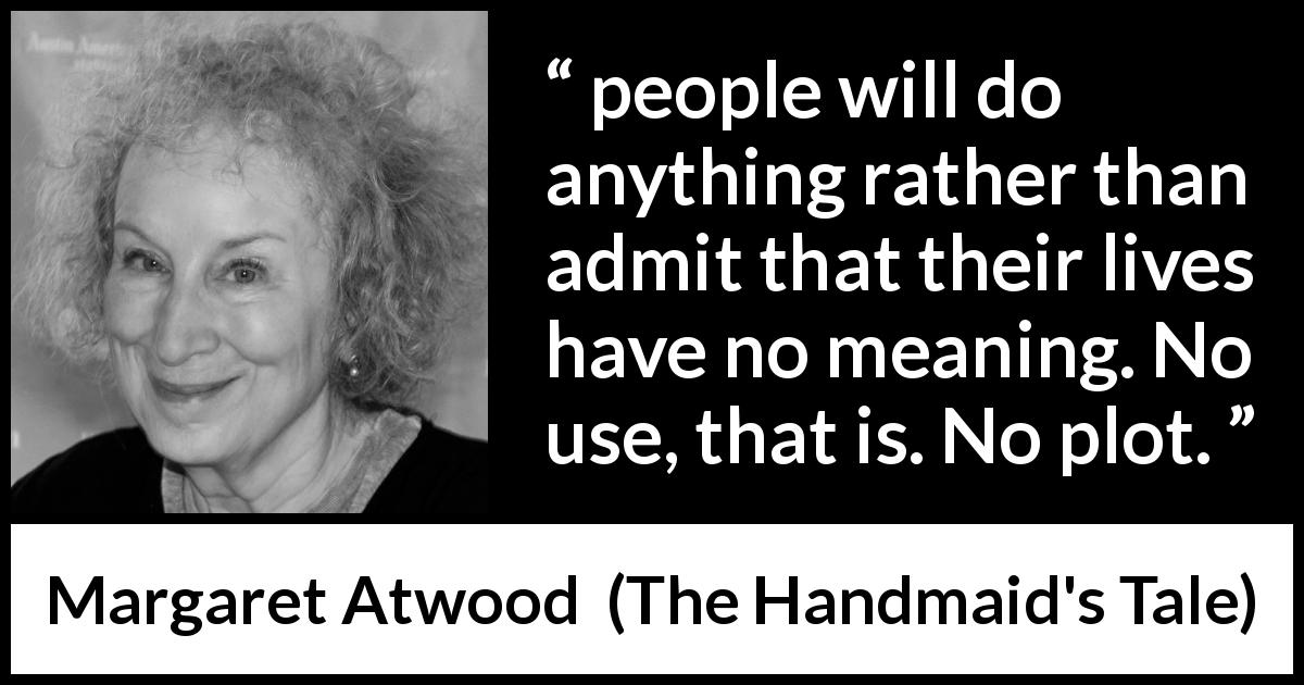 Margaret Atwood quote about life from The Handmaid's Tale - people will do anything rather than admit that their lives have no meaning. No use, that is. No plot.