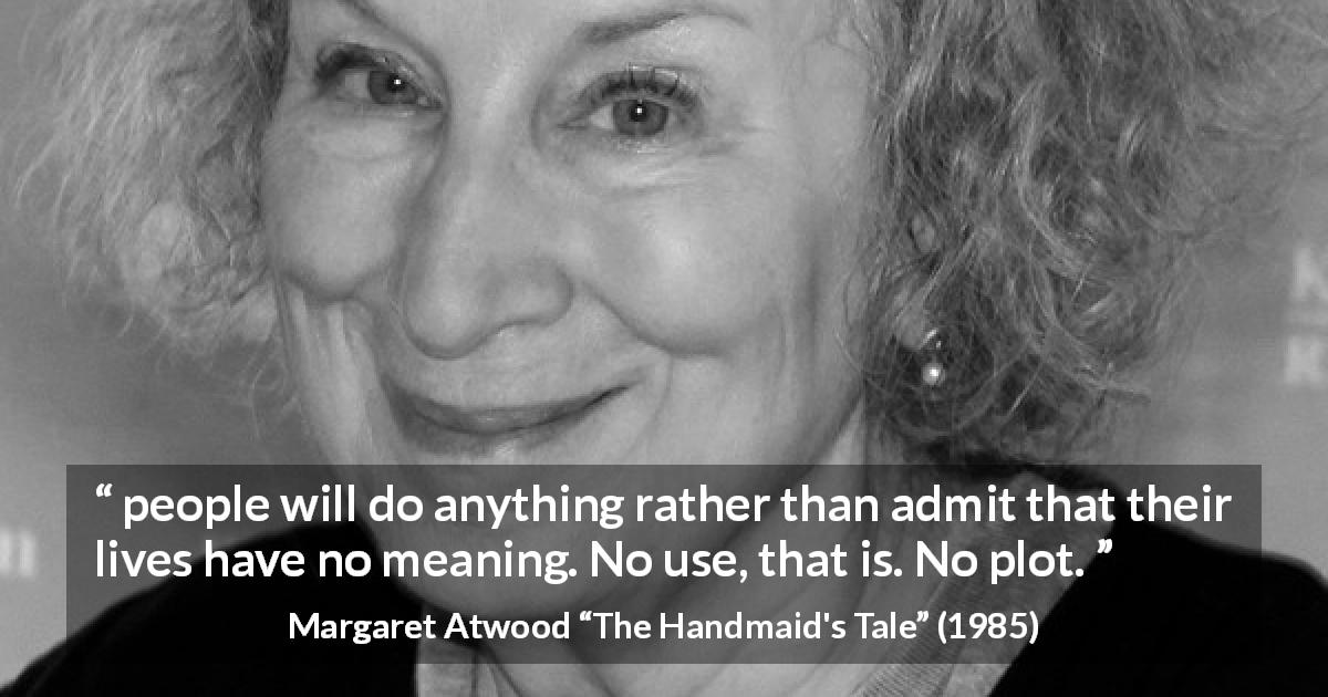 Margaret Atwood quote about life from The Handmaid's Tale - people will do anything rather than admit that their lives have no meaning. No use, that is. No plot.
