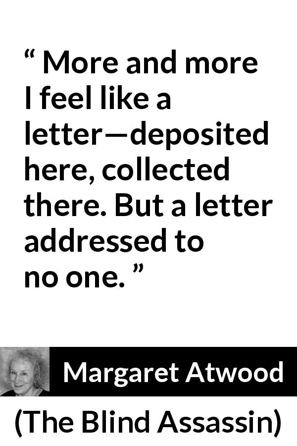 Margaret Atwood quote about loneliness from The Blind Assassin - More and more I feel like a letter—deposited here, collected there. But a letter addressed to no one.