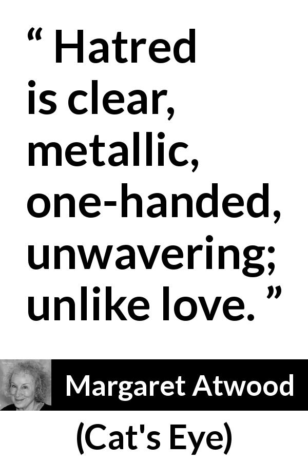 Margaret Atwood quote about love from Cat's Eye - Hatred is clear, metallic, one-handed, unwavering; unlike love.