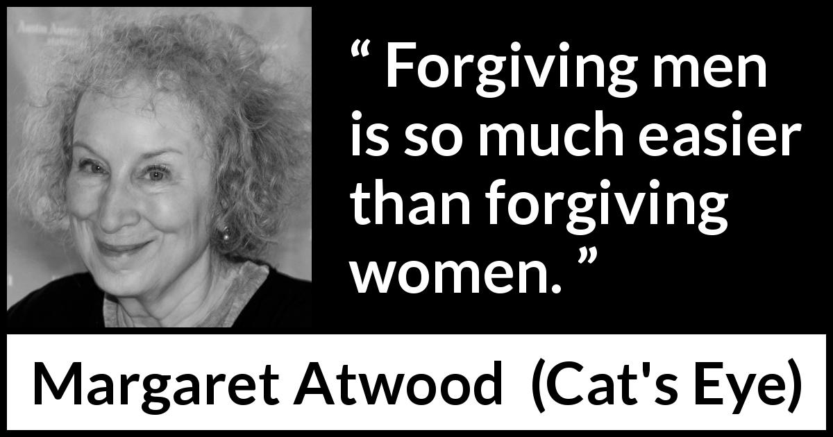Margaret Atwood quote about men from Cat's Eye - Forgiving men is so much easier than forgiving women.