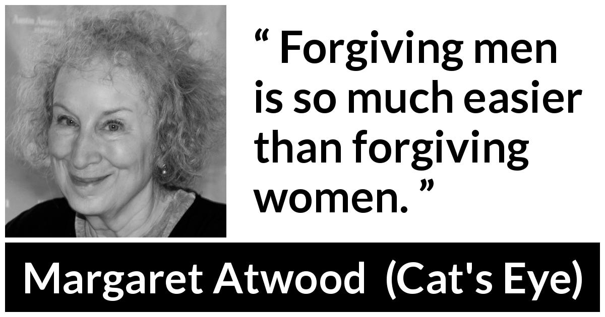 Margaret Atwood quote about men from Cat's Eye - Forgiving men is so much easier than forgiving women.