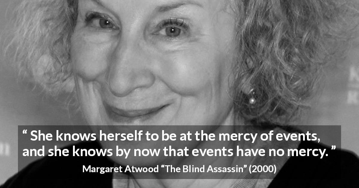 Margaret Atwood quote about mercy from The Blind Assassin - She knows herself to be at the mercy of events, and she knows by now that events have no mercy.