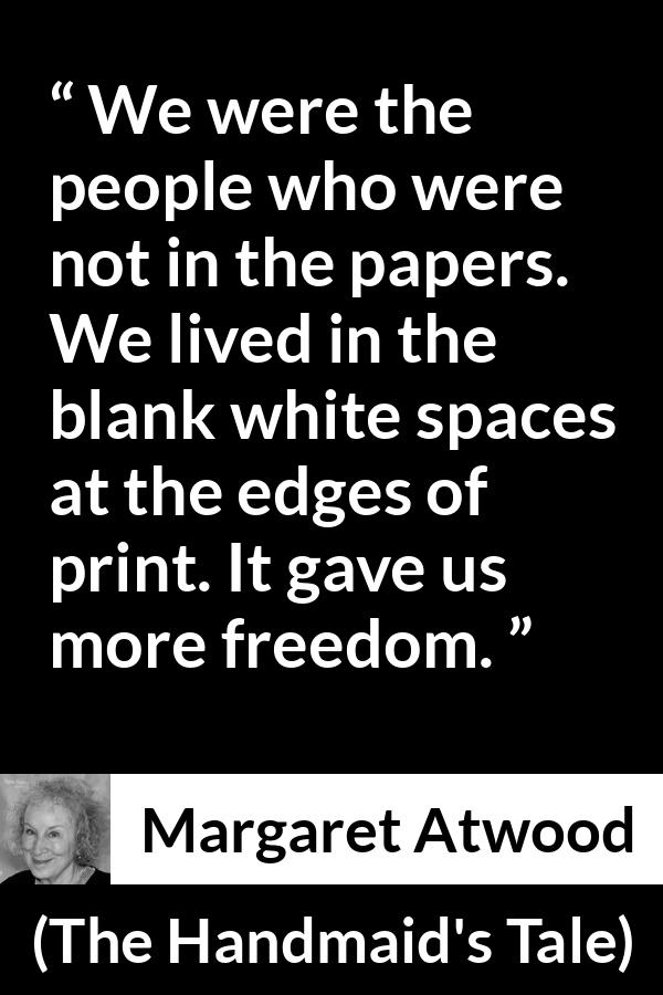 Margaret Atwood quote about newspaper from The Handmaid's Tale - We were the people who were not in the papers. We lived in the blank white spaces at the edges of print. It gave us more freedom.