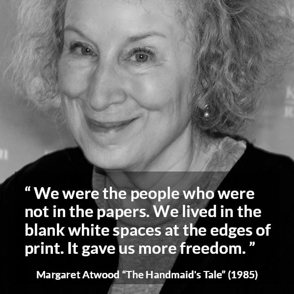 Margaret Atwood quote about newspaper from The Handmaid's Tale - We were the people who were not in the papers. We lived in the blank white spaces at the edges of print. It gave us more freedom.