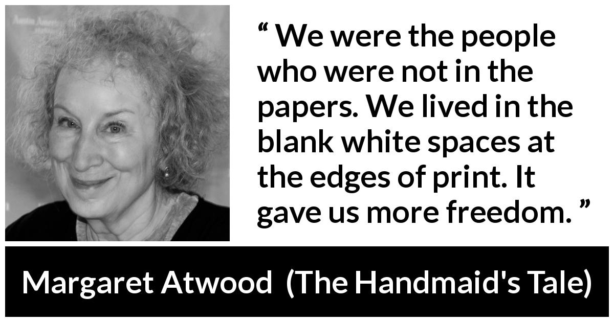 Margaret Atwood quote about newspaper from The Handmaid's Tale - We were the people who were not in the papers. We lived in the blank white spaces at the edges of print. It gave us more freedom.