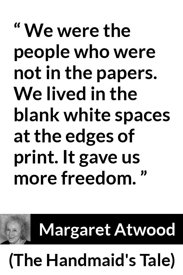 Margaret Atwood quote about newspaper from The Handmaid's Tale - We were the people who were not in the papers. We lived in the blank white spaces at the edges of print. It gave us more freedom.