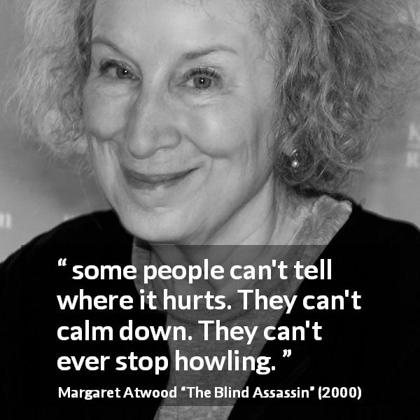 Margaret Atwood quote about pain from The Blind Assassin - some people can't tell where it hurts. They can't calm down. They can't ever stop howling.