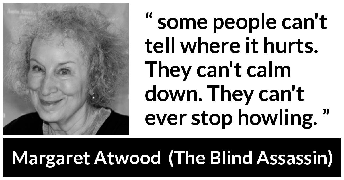 Margaret Atwood quote about pain from The Blind Assassin - some people can't tell where it hurts. They can't calm down. They can't ever stop howling.