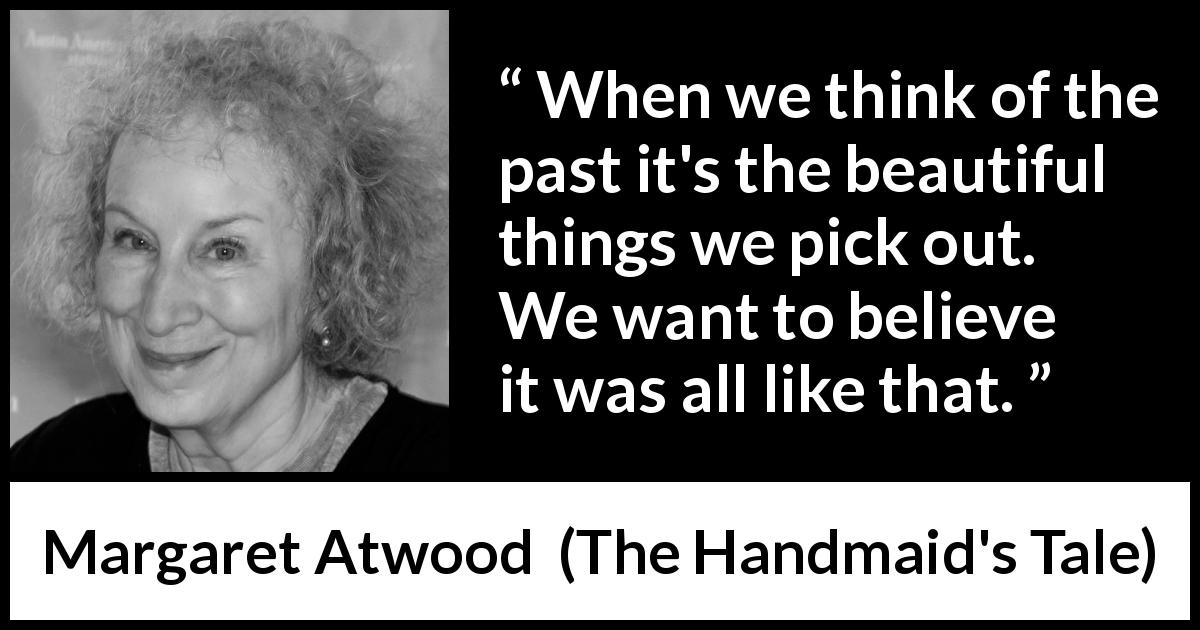 Margaret Atwood quote about past from The Handmaid's Tale - When we think of the past it's the beautiful things we pick out. We want to believe it was all like that.