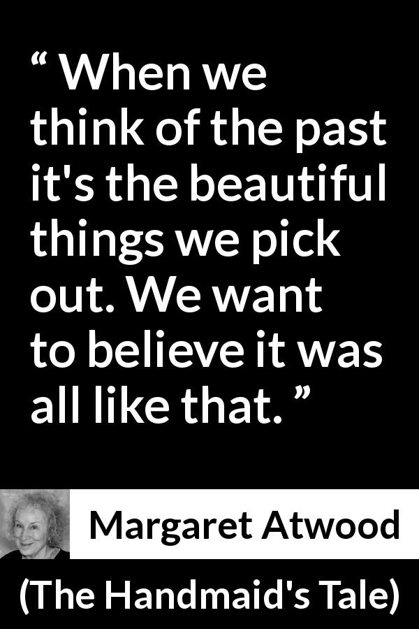 Margaret Atwood quote about past from The Handmaid's Tale - When we think of the past it's the beautiful things we pick out. We want to believe it was all like that.