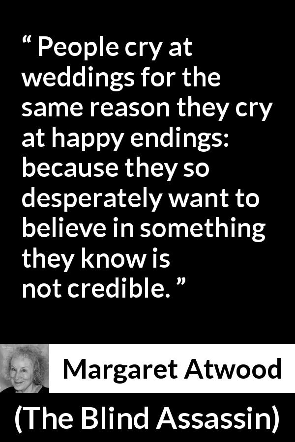 Margaret Atwood quote about reality from The Blind Assassin - People cry at weddings for the same reason they cry at happy endings: because they so desperately want to believe in something they know is not credible.