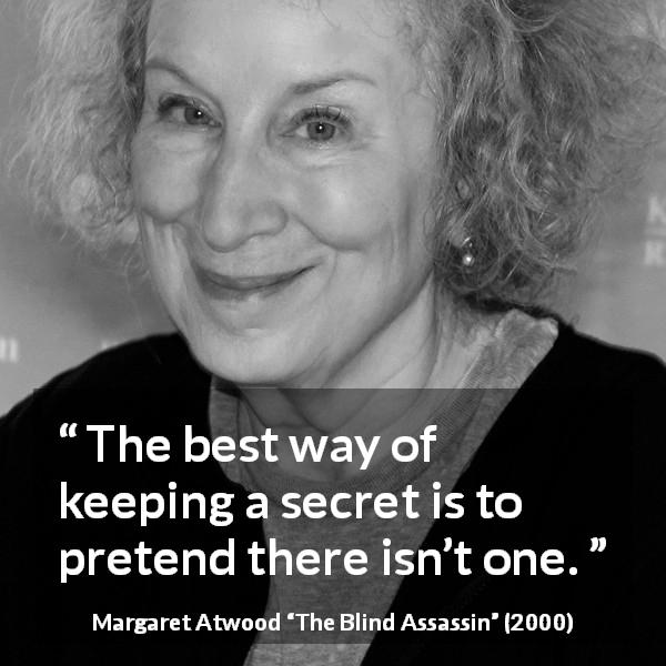 Margaret Atwood quote about secret from The Blind Assassin - The best way of keeping a secret is to pretend there isn’t one.