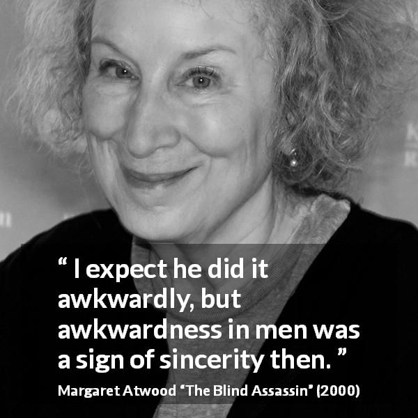 Margaret Atwood quote about sincerity from The Blind Assassin - I expect he did it awkwardly, but awkwardness in men was a sign of sincerity then.