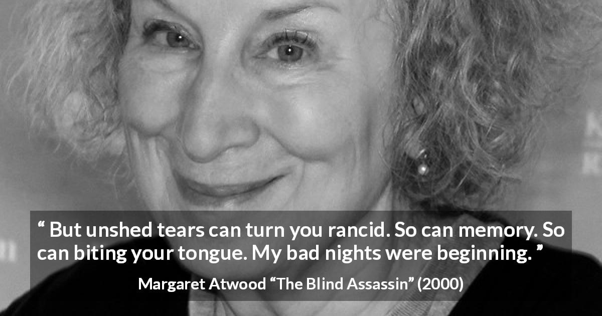 Margaret Atwood quote about tears from The Blind Assassin - But unshed tears can turn you rancid. So can memory. So can biting your tongue. My bad nights were beginning.